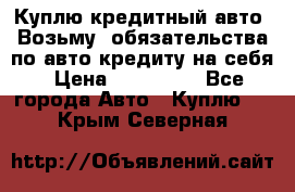 Куплю кредитный авто. Возьму  обязательства по авто кредиту на себя › Цена ­ 700 000 - Все города Авто » Куплю   . Крым,Северная